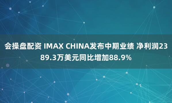 会操盘配资 IMAX CHINA发布中期业绩 净利润2389.3万美元同比增加88.9%