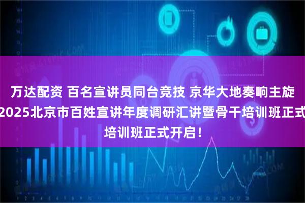 万达配资 百名宣讲员同台竞技 京华大地奏响主旋律——2025北京市百姓宣讲年度调研汇讲暨骨干培训班正式开启！