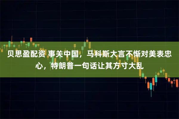 贝思盈配资 事关中国，马科斯大言不惭对美表忠心，特朗普一句话让其方寸大乱