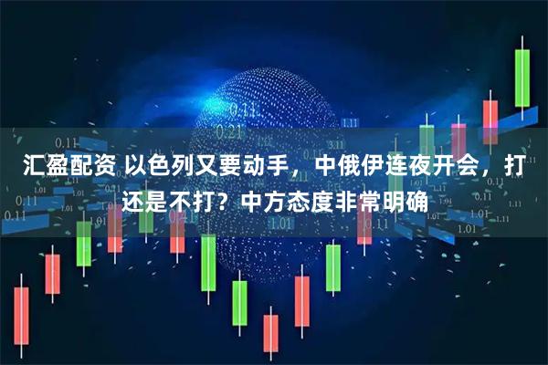 汇盈配资 以色列又要动手，中俄伊连夜开会，打还是不打？中方态度非常明确