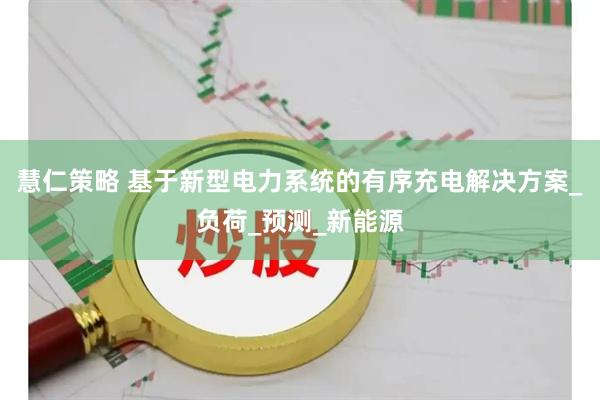 慧仁策略 基于新型电力系统的有序充电解决方案_负荷_预测_新能源