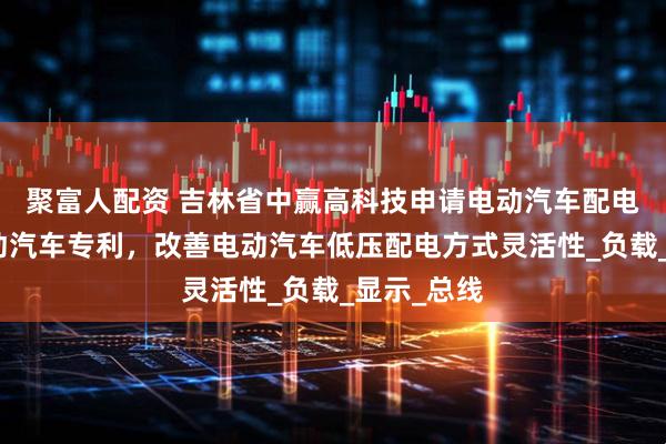 聚富人配资 吉林省中赢高科技申请电动汽车配电系统及电动汽车专利，改善电动汽车低压配电方式灵活性_负载_显示_总线