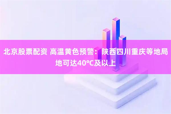 北京股票配资 高温黄色预警：陕西四川重庆等地局地可达40℃及以上