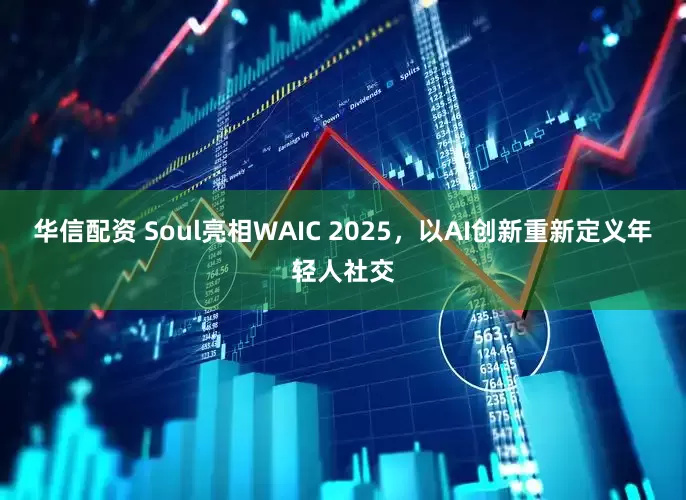 华信配资 Soul亮相WAIC 2025，以AI创新重新定义年轻人社交