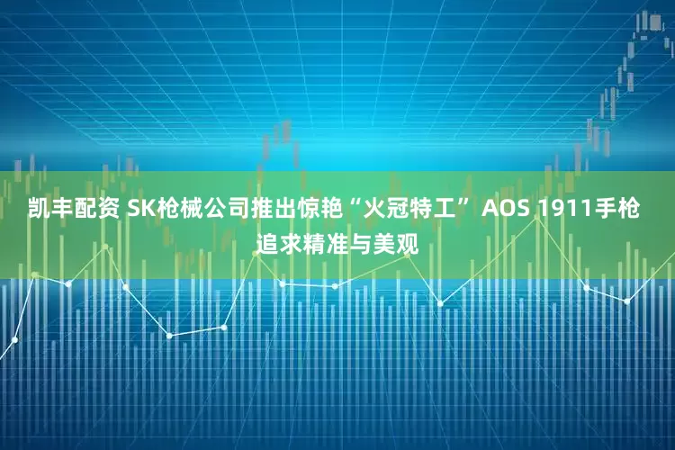 凯丰配资 SK枪械公司推出惊艳“火冠特工” AOS 1911手枪 追求精准与美观