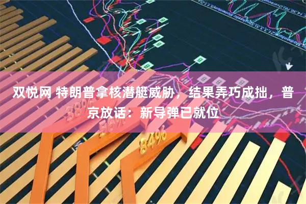 双悦网 特朗普拿核潜艇威胁，结果弄巧成拙，普京放话：新导弹已就位