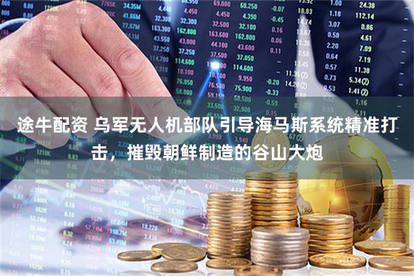 途牛配资 乌军无人机部队引导海马斯系统精准打击，摧毁朝鲜制造的谷山大炮