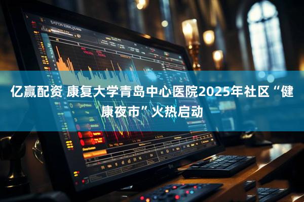 亿赢配资 康复大学青岛中心医院2025年社区“健康夜市”火热启动