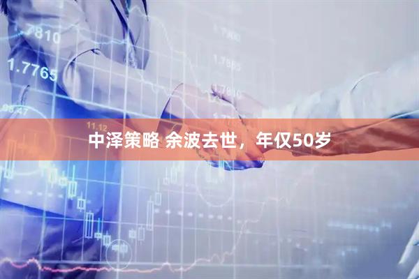 中泽策略 余波去世，年仅50岁