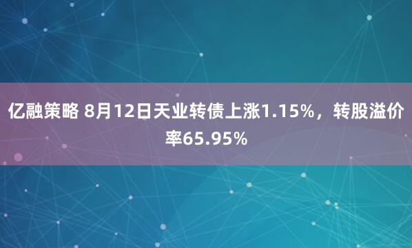 亿融策略 8月12日天业转债上涨1.15%，转股溢价率65.95%
