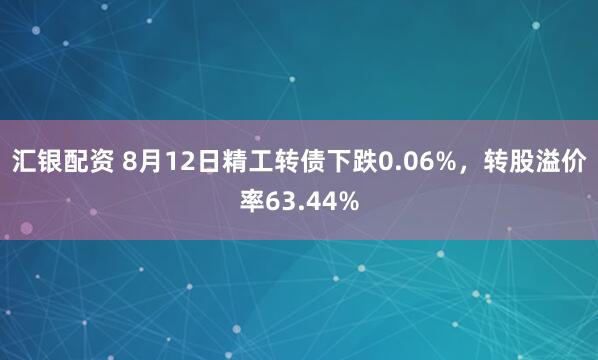 汇银配资 8月12日精工转债下跌0.06%，转股溢价率63.44%