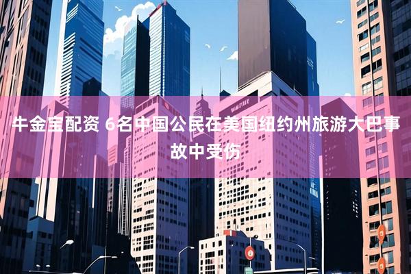 牛金宝配资 6名中国公民在美国纽约州旅游大巴事故中受伤