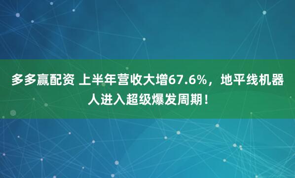 多多赢配资 上半年营收大增67.6%，地平线机器人进入超级爆发周期！