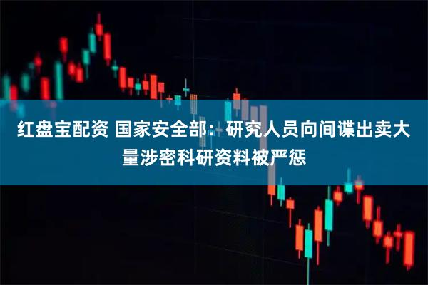 红盘宝配资 国家安全部：研究人员向间谍出卖大量涉密科研资料被严惩