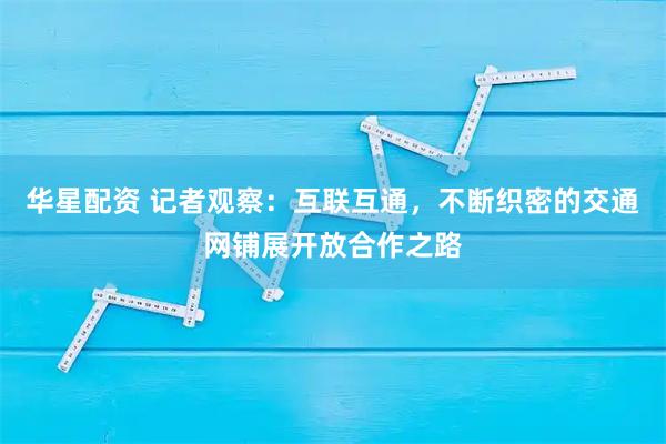 华星配资 记者观察：互联互通，不断织密的交通网铺展开放合作之路