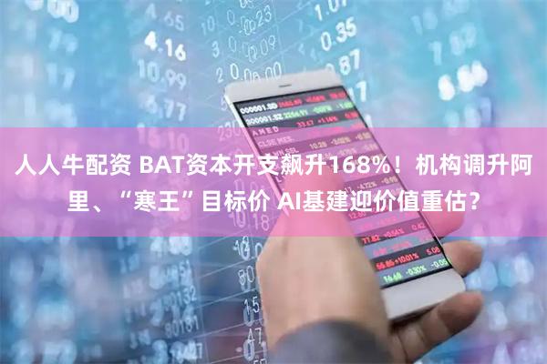 人人牛配资 BAT资本开支飙升168%！机构调升阿里、“寒王”目标价 AI基建迎价值重估？