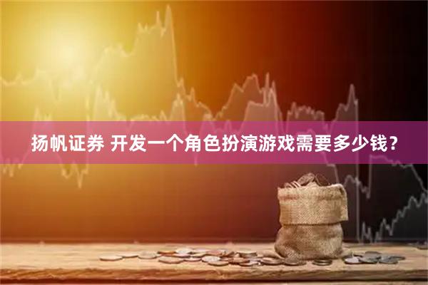 扬帆证券 开发一个角色扮演游戏需要多少钱？