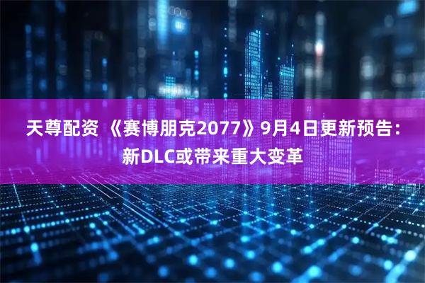 天尊配资 《赛博朋克2077》9月4日更新预告：新DLC或带来重大变革