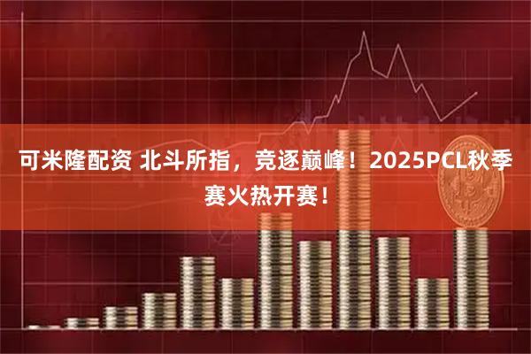 可米隆配资 北斗所指，竞逐巅峰！2025PCL秋季赛火热开赛！