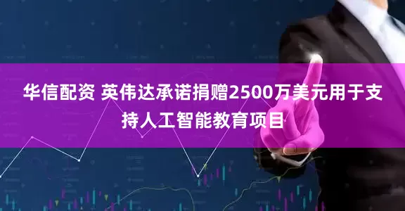 华信配资 英伟达承诺捐赠2500万美元用于支持人工智能教育项目