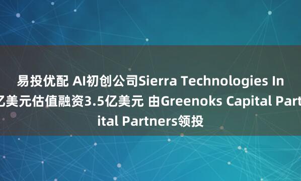 易投优配 AI初创公司Sierra Technologies Inc.按100亿美元估值融资3.5亿美元 由Greenoks Capital Partners领投