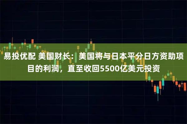 易投优配 美国财长：美国将与日本平分日方资助项目的利润，直至收回5500亿美元投资
