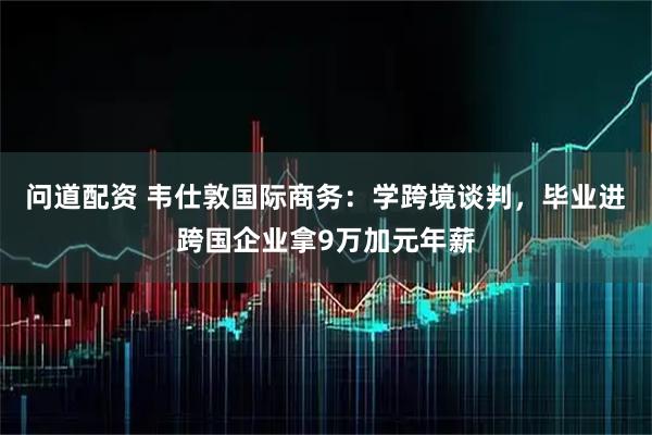 问道配资 韦仕敦国际商务：学跨境谈判，毕业进跨国企业拿9万加元年薪
