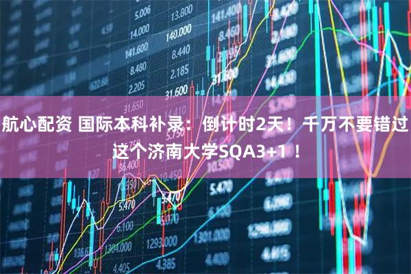 航心配资 国际本科补录：倒计时2天！千万不要错过这个济南大学SQA3+1 ！