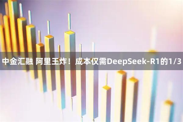 中金汇融 阿里王炸！成本仅需DeepSeek-R1的1/3
