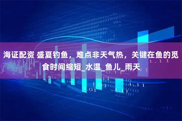 海证配资 盛夏钓鱼，难点非天气热，关键在鱼的觅食时间缩短_水温_鱼儿_雨天