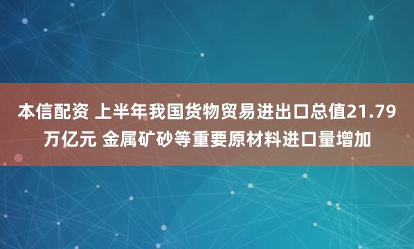 本信配资 上半年我国货物贸易进出口总值21.79万亿元 金属矿砂等重要原材料进口量增加
